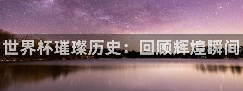 美国世界杯：世界杯璀璨历史：回顾辉煌瞬间