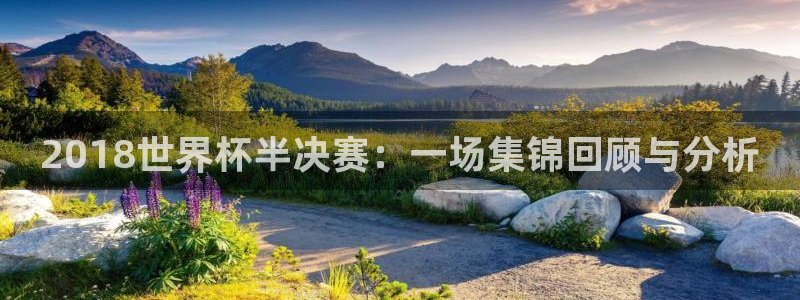 欧洲世预赛赛程表：2018世界杯半决赛：一场集锦回顾与分析
